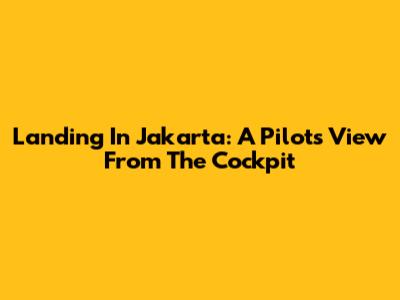 Landing In Jakarta: A Pilot's View From The Cockpit