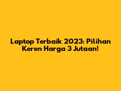 Laptop Terbaik 2023: Pilihan Keren Harga 3 Jutaan!