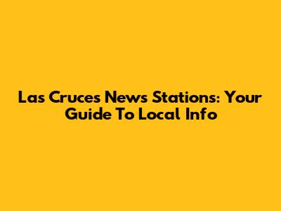 Las Cruces News Stations: Your Guide To Local Info