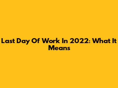 Last Day Of Work In 2022: What It Means