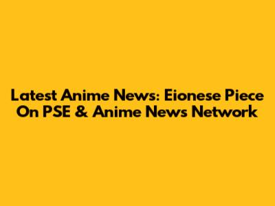 Latest Anime News: Eionese Piece On PSE & Anime News Network