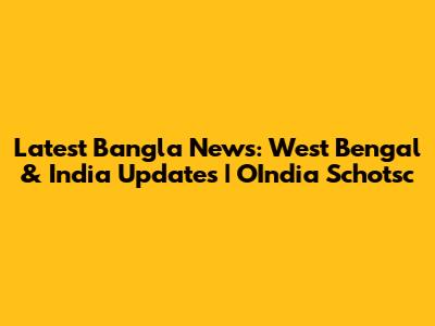 Latest Bangla News: West Bengal & India Updates | OIndia Schotsc