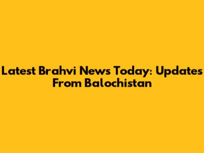 Latest Brahvi News Today: Updates From Balochistan