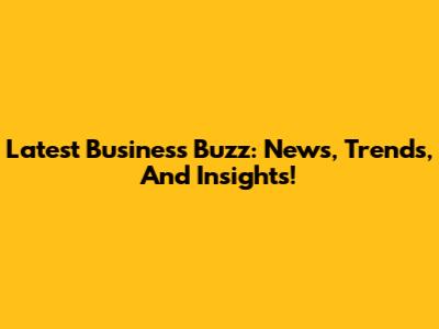 Latest Business Buzz: News, Trends, And Insights!