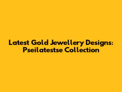 Latest Gold Jewellery Designs: Pseilatestse Collection