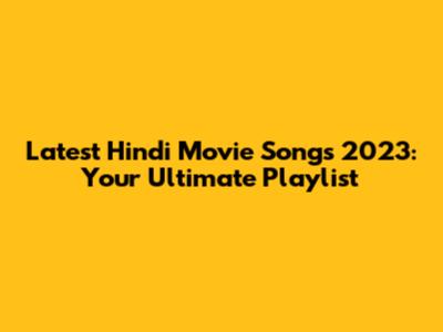 Latest Hindi Movie Songs 2023: Your Ultimate Playlist