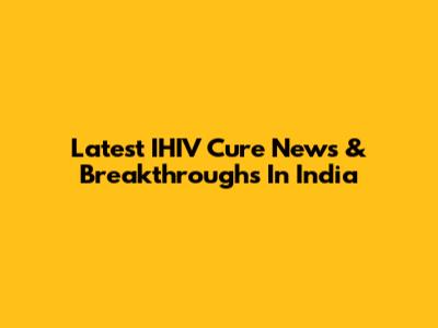 Latest IHIV Cure News & Breakthroughs In India