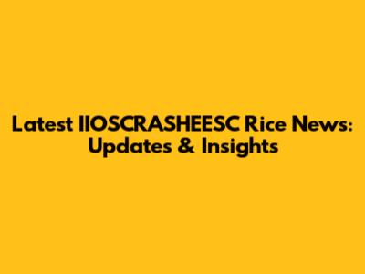 Latest IIOSCRASHEESC Rice News: Updates & Insights