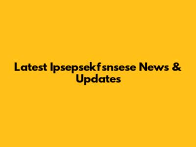 Latest Ipsepsekfsnsese News & Updates
