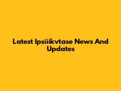 Latest Ipsiiikvtase News And Updates