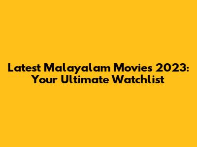 Latest Malayalam Movies 2023: Your Ultimate Watchlist