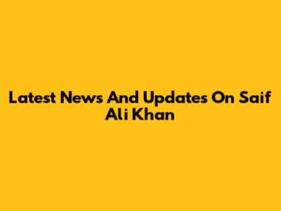 Latest News And Updates On Saif Ali Khan
