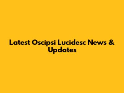 Latest Oscipsi Lucidesc News & Updates