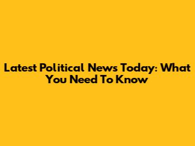 Latest Political News Today: What You Need To Know