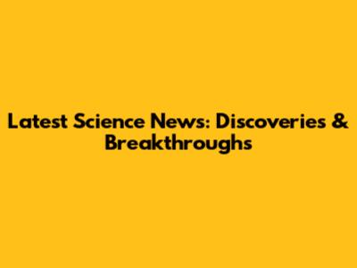 Latest Science News: Discoveries & Breakthroughs