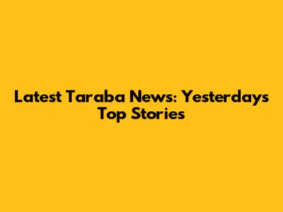 Latest Taraba News: Yesterday's Top Stories