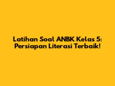Latihan Soal ANBK Kelas 5: Persiapan Literasi Terbaik!