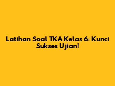 Latihan Soal TKA Kelas 6: Kunci Sukses Ujian!