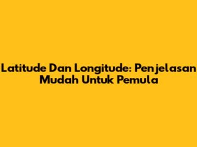 Latitude Dan Longitude: Penjelasan Mudah Untuk Pemula