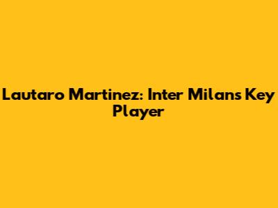 Lautaro Martinez: Inter Milan's Key Player