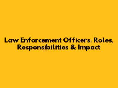 Law Enforcement Officers: Roles, Responsibilities & Impact