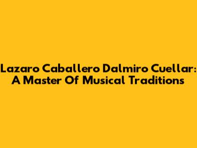 Lazaro Caballero Dalmiro Cuellar: A Master Of Musical Traditions