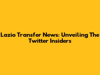 Lazio Transfer News: Unveiling The Twitter Insiders