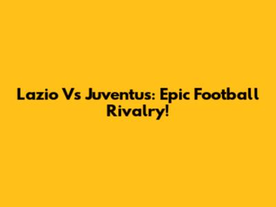 Lazio Vs Juventus: Epic Football Rivalry!