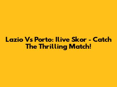 Lazio Vs Porto: Ilive Skor - Catch The Thrilling Match!