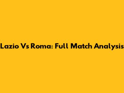 Lazio Vs Roma: Full Match Analysis