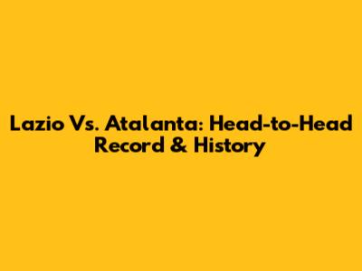 Lazio Vs. Atalanta: Head-to-Head Record & History