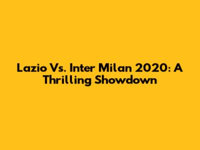 Lazio Vs. Inter Milan 2020: A Thrilling Showdown