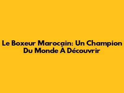 Le Boxeur Marocain: Un Champion Du Monde À Découvrir
