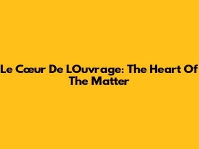 Le Cœur De L'Ouvrage: The Heart Of The Matter