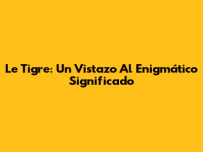 Le Tigre: Un Vistazo Al Enigmático Significado