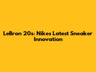 LeBron 20s: Nike's Latest Sneaker Innovation
