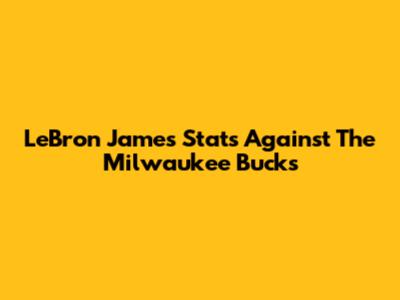 LeBron James' Stats Against The Milwaukee Bucks