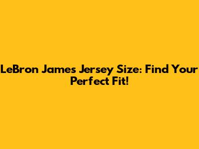 LeBron James Jersey Size: Find Your Perfect Fit!