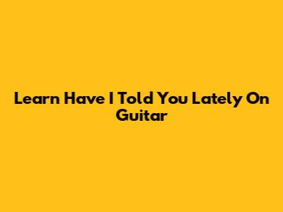 Learn 'Have I Told You Lately' On Guitar
