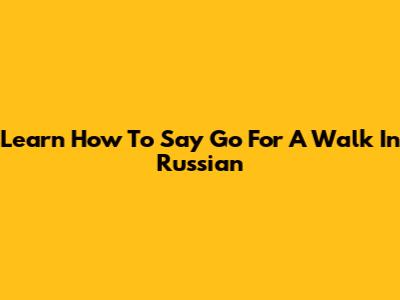 Learn How To Say 'Go For A Walk' In Russian