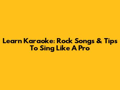 Learn Karaoke: Rock Songs & Tips To Sing Like A Pro
