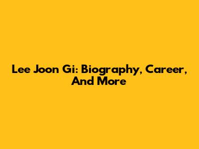 Lee Joon Gi: Biography, Career, And More