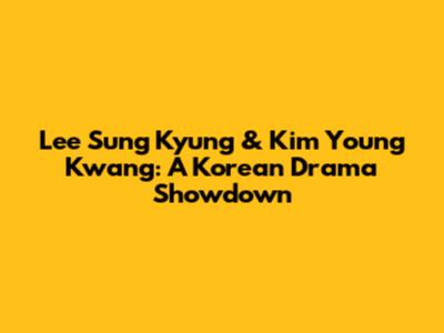 Lee Sung Kyung & Kim Young Kwang: A Korean Drama Showdown