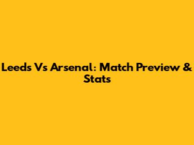 Leeds Vs Arsenal: Match Preview & Stats
