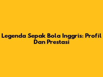 Legenda Sepak Bola Inggris: Profil Dan Prestasi