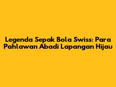 Legenda Sepak Bola Swiss: Para Pahlawan Abadi Lapangan Hijau