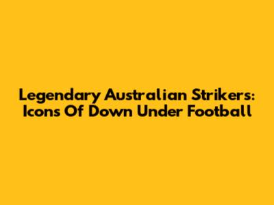 Legendary Australian Strikers: Icons Of Down Under Football