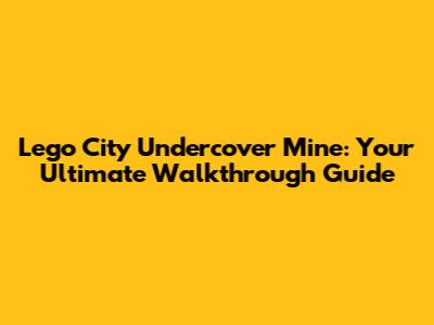 Lego City Undercover Mine: Your Ultimate Walkthrough Guide