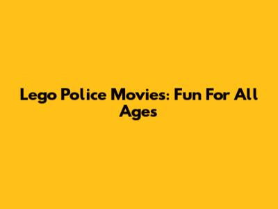 Lego Police Movies: Fun For All Ages