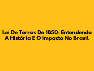Lei De Terras De 1850: Entendendo A História E O Impacto No Brasil